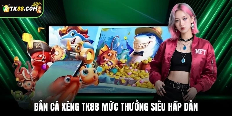 Bắn cá xèng TK88 mức thưởng siêu hấp dẫn
